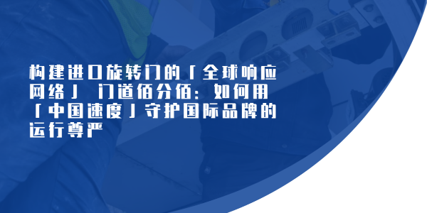 构建进口旋转门的「全球响应网络」​ 门道佰分佰：如何用「中国速度」守护国际品牌的运行尊严