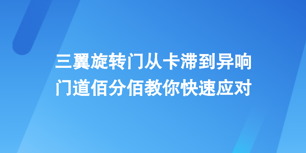 三翼旋转门常见故障自救指南：从卡滞到异响，门道佰分佰教你快速应对